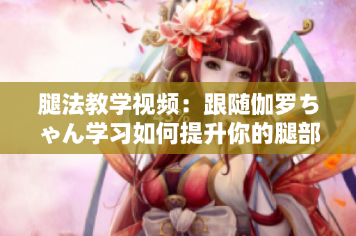 腿法教学视频：跟随伽罗ちゃん学习如何提升你的腿部力量！