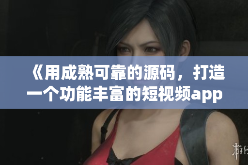 《用成熟可靠的源码，打造一个功能丰富的短视频app》