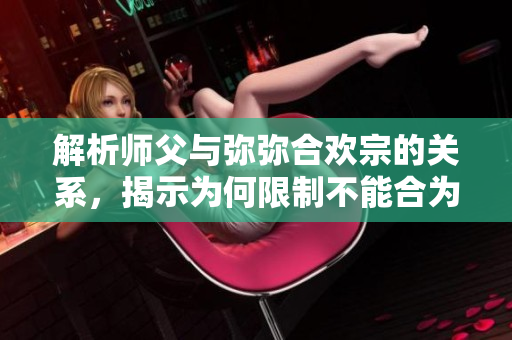 解析师父与弥弥合欢宗的关系，揭示为何限制不能合为一体