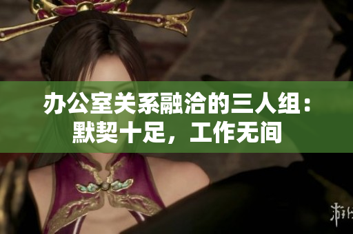 办公室关系融洽的三人组：默契十足，工作无间