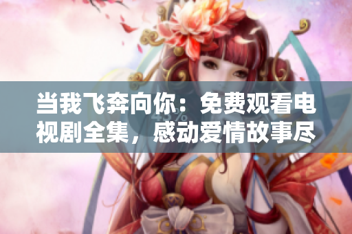 当我飞奔向你：免费观看电视剧全集，感动爱情故事尽收眼底