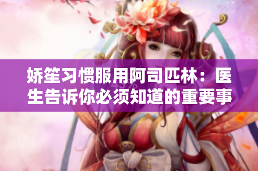 娇笙习惯服用阿司匹林：医生告诉你必须知道的重要事项