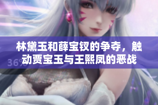 林黛玉和薛宝钗的争夺，触动贾宝玉与王熙凤的恶战