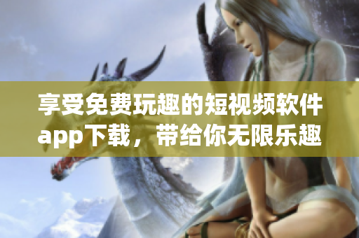 享受免费玩趣的短视频软件app下载，带给你无限乐趣