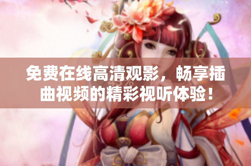 免费在线高清观影，畅享插曲视频的精彩视听体验！