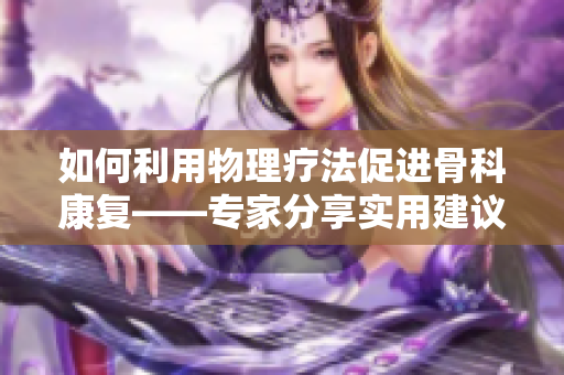 如何利用物理疗法促进骨科康复——专家分享实用建议