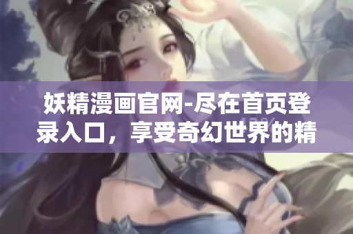 妖精漫画官网-尽在首页登录入口，享受奇幻世界的精彩故事