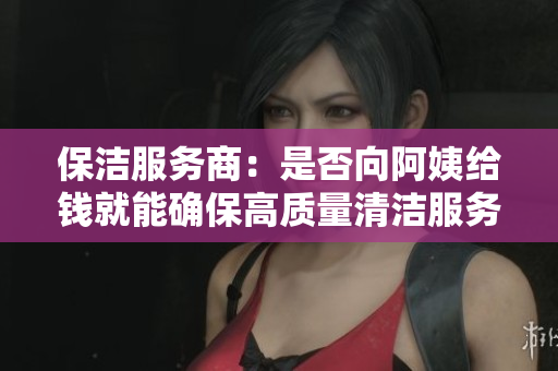 保洁服务商：是否向阿姨给钱就能确保高质量清洁服务？