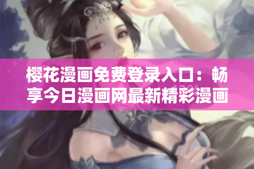 樱花漫画免费登录入口：畅享今日漫画网最新精彩漫画