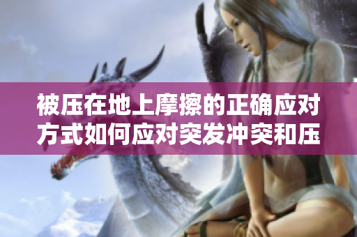 被压在地上摩擦的正确应对方式如何应对突发冲突和压力