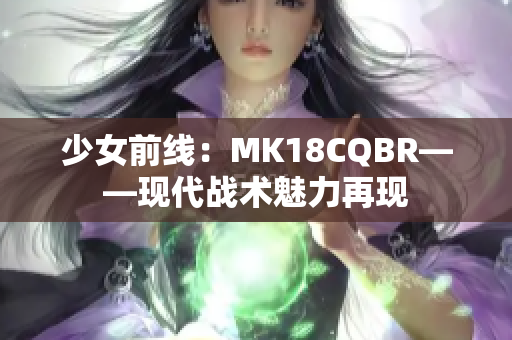 少女前线：MK18CQBR——现代战术魅力再现