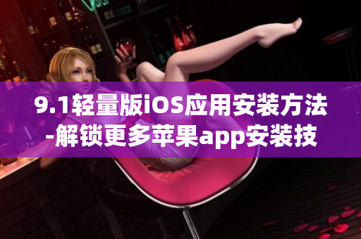 9.1轻量版iOS应用安装方法-解锁更多苹果app安装技巧
