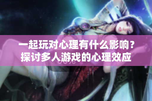 一起玩对心理有什么影响？探讨多人游戏的心理效应