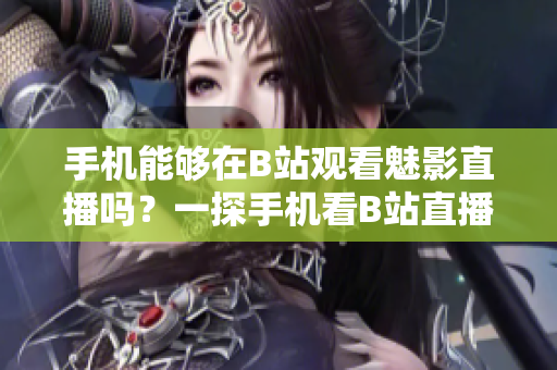 手机能够在B站观看魅影直播吗？一探手机看B站直播的可能性