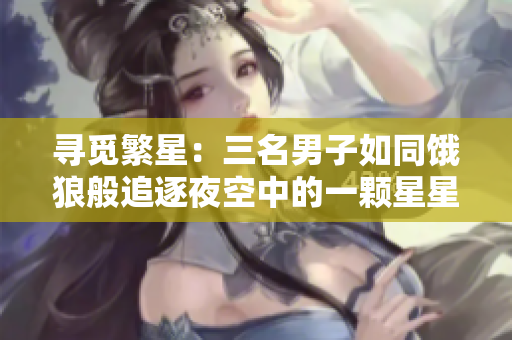 寻觅繁星：三名男子如同饿狼般追逐夜空中的一颗星星