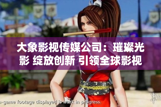 大象影视传媒公司：璀璨光影 绽放创新 引领全球影视潮流