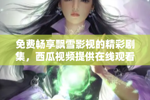 免费畅享飘雪影视的精彩剧集，西瓜视频提供在线观看服务！
