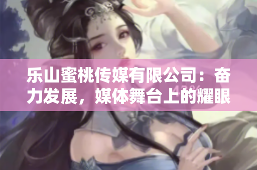 乐山蜜桃传媒有限公司：奋力发展，媒体舞台上的耀眼新星