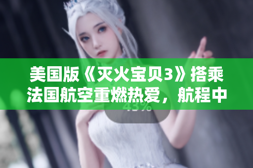美国版《灭火宝贝3》搭乘法国航空重燃热爱，航程中引发无尽欢乐