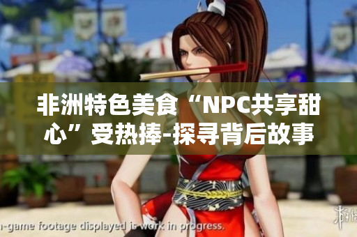 非洲特色美食“NPC共享甜心”受热捧-探寻背后故事