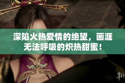 深陷火热爱情的绝望，画涯无法呼吸的炽热甜蜜！