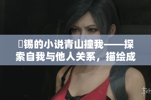 姀锡的小说青山撞我——探索自我与他人关系，描绘成长历程