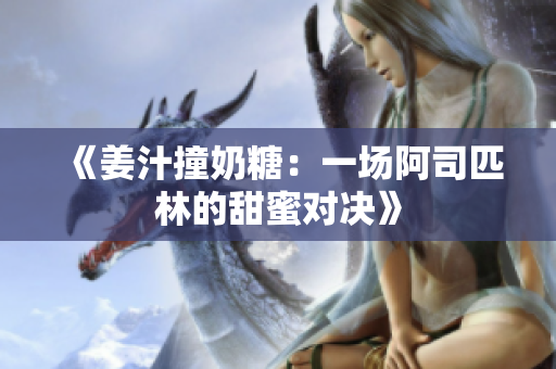 《姜汁撞奶糖：一场阿司匹林的甜蜜对决》