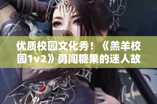 优质校园文化秀！《羔羊校园1v2》勇闯糖果的迷人故事