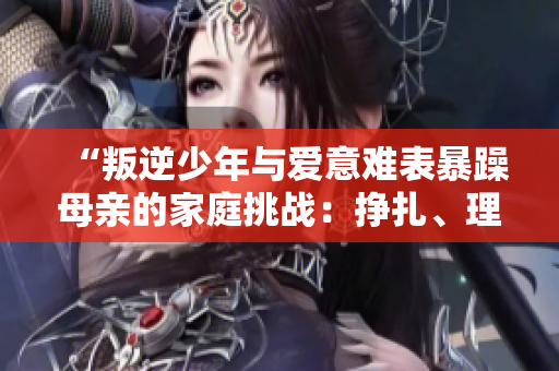 “叛逆少年与爱意难表暴躁母亲的家庭挑战：挣扎、理解与成长”