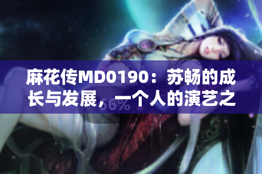 麻花传MD0190：苏畅的成长与发展，一个人的演艺之路