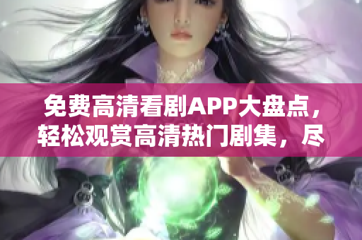 免费高清看剧APP大盘点，轻松观赏高清热门剧集，尽享精彩影视盛宴
