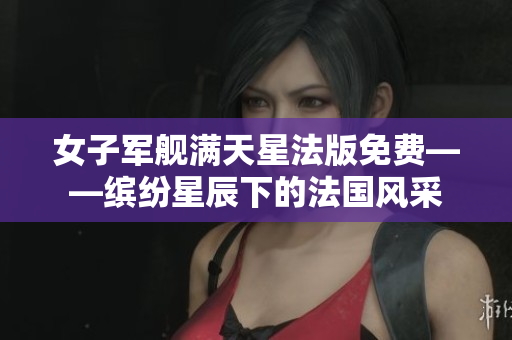 女子军舰满天星法版免费——缤纷星辰下的法国风采