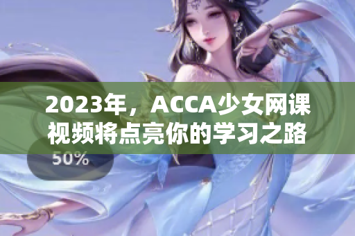 2023年，ACCA少女网课视频将点亮你的学习之路