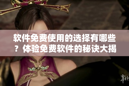 软件免费使用的选择有哪些？体验免费软件的秘诀大揭秘