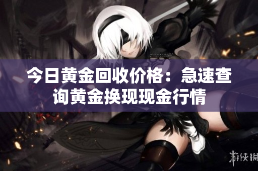今日黄金回收价格：急速查询黄金换现现金行情