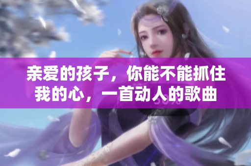 亲爱的孩子，你能不能抓住我的心，一首动人的歌曲