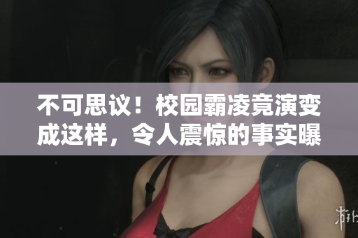 不可思议！校园霸凌竟演变成这样，令人震惊的事实曝光