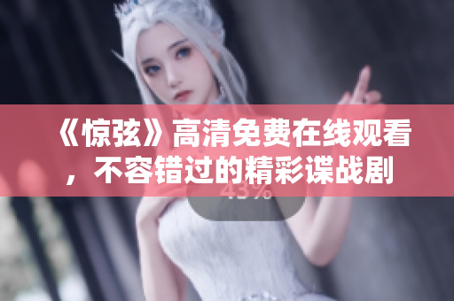 《惊弦》高清免费在线观看，不容错过的精彩谍战剧