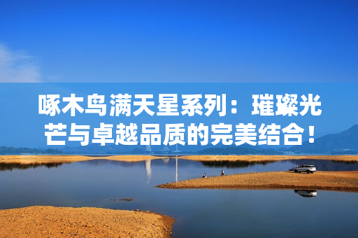 啄木鸟满天星系列：璀璨光芒与卓越品质的完美结合！