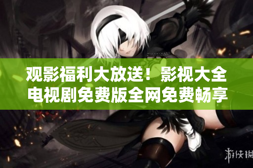 观影福利大放送！影视大全电视剧免费版全网免费畅享！