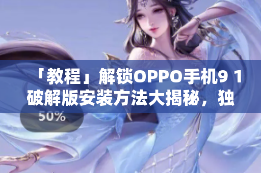 「教程」解锁OPPO手机9 1破解版安装方法大揭秘，独家分享！