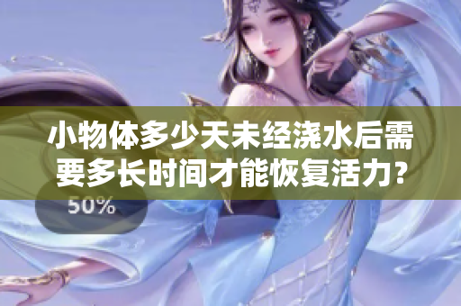 小物体多少天未经浇水后需要多长时间才能恢复活力？