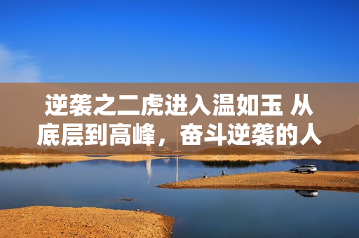 逆袭之二虎进入温如玉 从底层到高峰，奋斗逆袭的人生故事