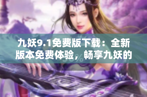 九妖9.1免费版下载：全新版本免费体验，畅享九妖的魅力！