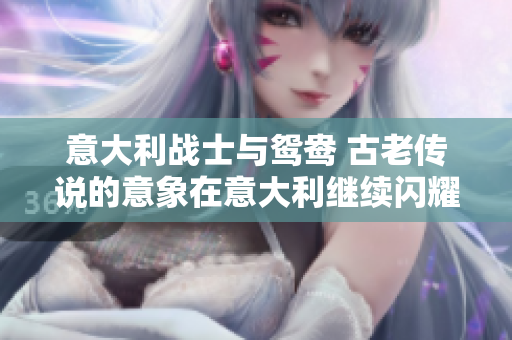 意大利战士与鸳鸯 古老传说的意象在意大利继续闪耀