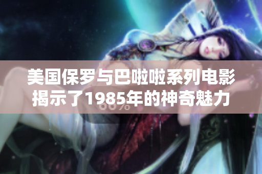 美国保罗与巴啦啦系列电影揭示了1985年的神奇魅力