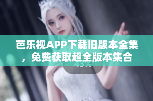 芭乐视APP下载旧版本全集，免费获取超全版本集合