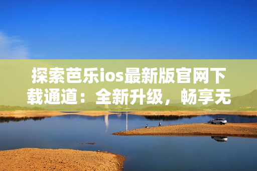 探索芭乐ios最新版官网下载通道：全新升级，畅享无限功能！