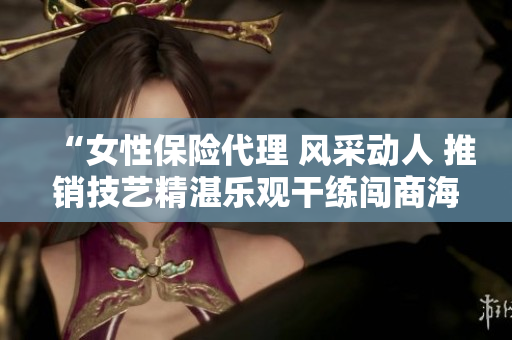 “女性保险代理 风采动人 推销技艺精湛乐观干练闯商海”