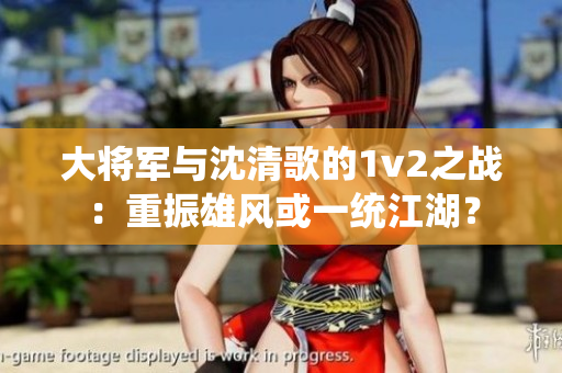 大将军与沈清歌的1v2之战：重振雄风或一统江湖？